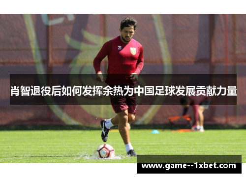 肖智退役后如何发挥余热为中国足球发展贡献力量