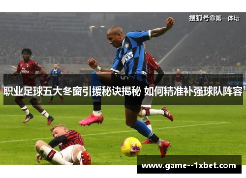 职业足球五大冬窗引援秘诀揭秘 如何精准补强球队阵容