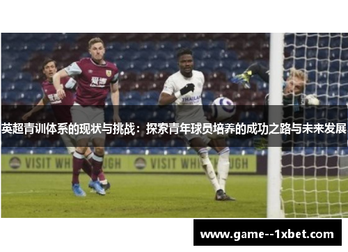 英超青训体系的现状与挑战：探索青年球员培养的成功之路与未来发展