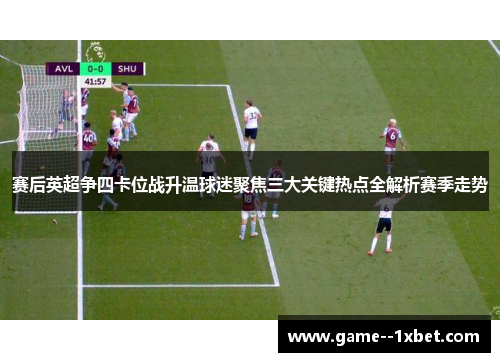 赛后英超争四卡位战升温球迷聚焦三大关键热点全解析赛季走势