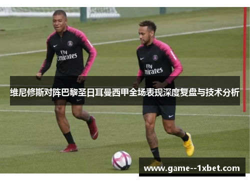维尼修斯对阵巴黎圣日耳曼西甲全场表现深度复盘与技术分析