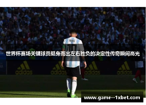 世界杯赛场关键球员挺身而出左右胜负的决定性传奇瞬间高光
