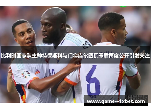 比利时国家队主帅特德斯科与门将库尔图瓦矛盾再度公开引发关注