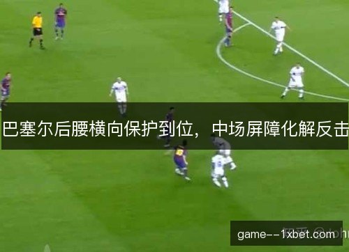 巴塞尔后腰横向保护到位，中场屏障化解反击