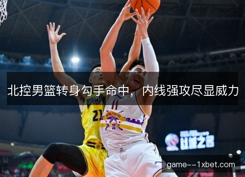 北控男篮转身勾手命中，内线强攻尽显威力