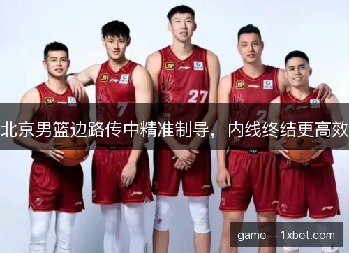 北京男篮边路传中精准制导，内线终结更高效