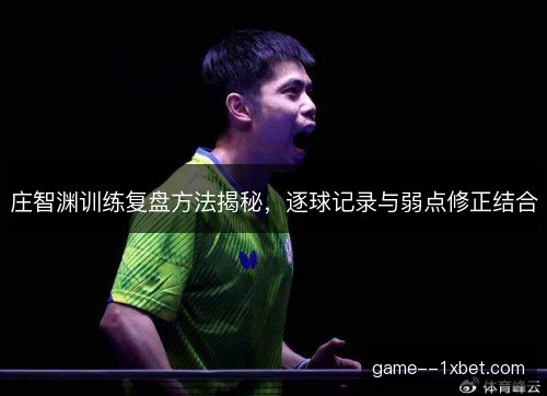 庄智渊训练复盘方法揭秘，逐球记录与弱点修正结合